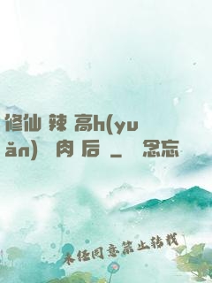 修仙 辣 高h(yuǎn) 濃肉 后宮